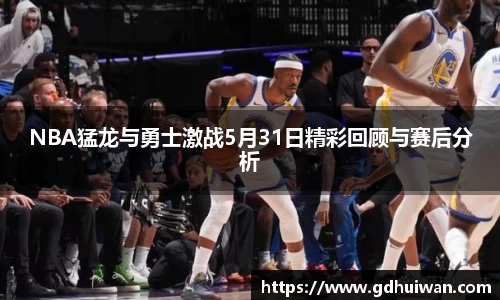 NBA猛龙与勇士激战5月31日精彩回顾与赛后分析
